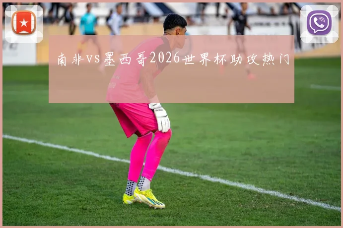南非vs墨西哥2026世界杯助攻热门