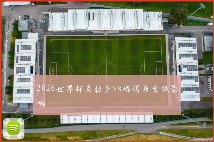 2026世界杯乌拉圭vs佛得角晋级影响