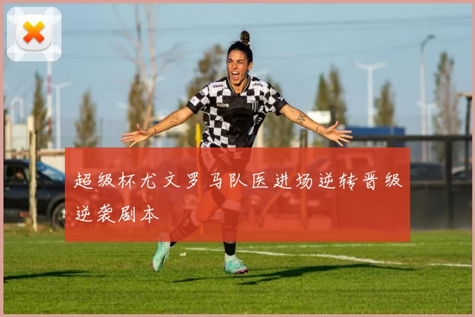 超级杯尤文罗马队医进场逆转晋级逆袭剧本