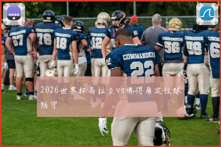 2026世界杯乌拉圭vs佛得角定位球防守