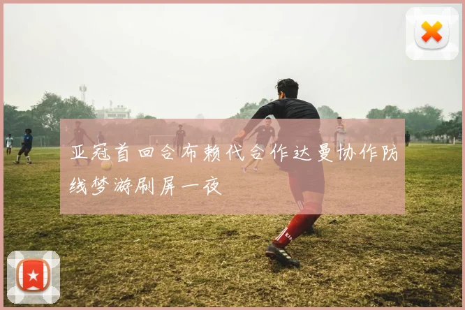 亚冠首回合布赖代合作达曼协作防线梦游刷屏一夜