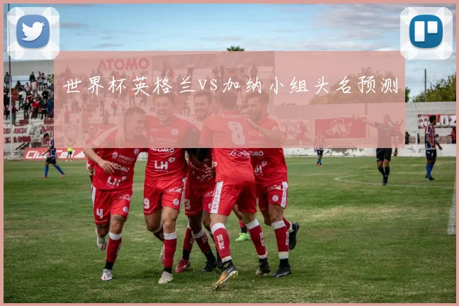 世界杯英格兰vs加纳小组头名预测