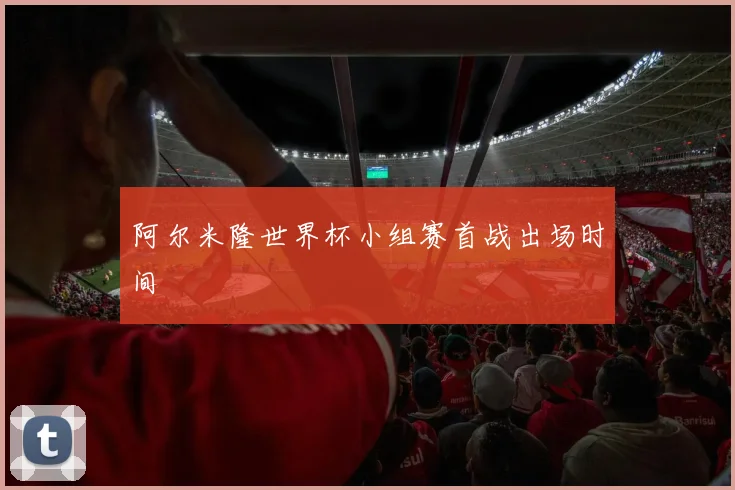阿尔米隆世界杯小组赛首战出场时间