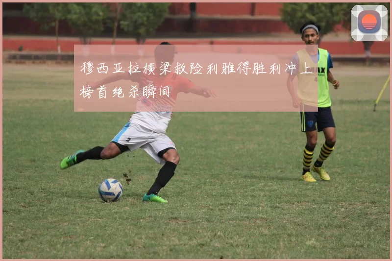 穆西亚拉横梁救险利雅得胜利冲上榜首绝杀瞬间