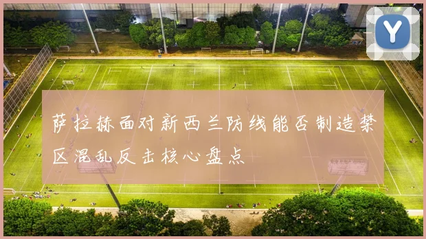 萨拉赫面对新西兰防线能否制造禁区混乱反击核心盘点