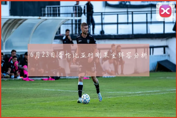 6月23日哥伦比亚对刚果金阵容分析