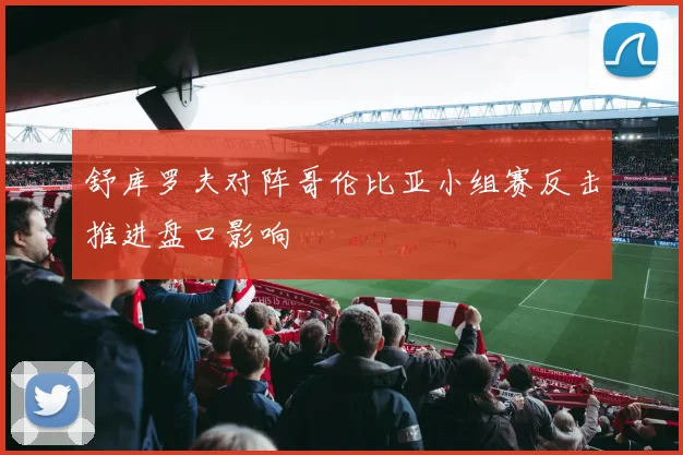 舒库罗夫对阵哥伦比亚小组赛反击推进盘口影响