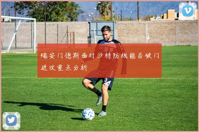 瑞安门德斯面对沙特防线能否破门进攻重点分析