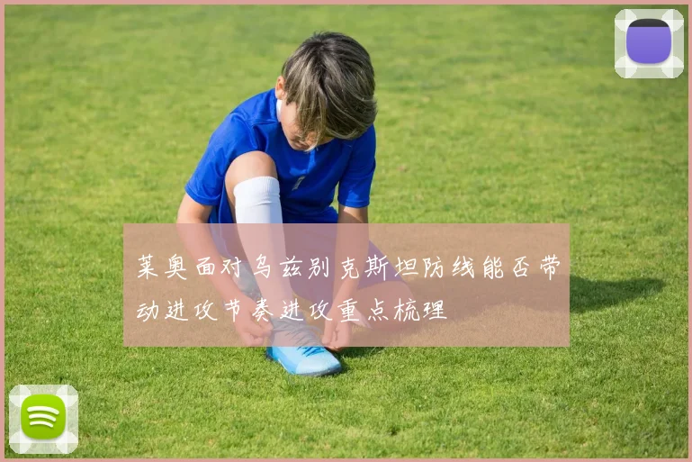 莱奥面对乌兹别克斯坦防线能否带动进攻节奏进攻重点梳理