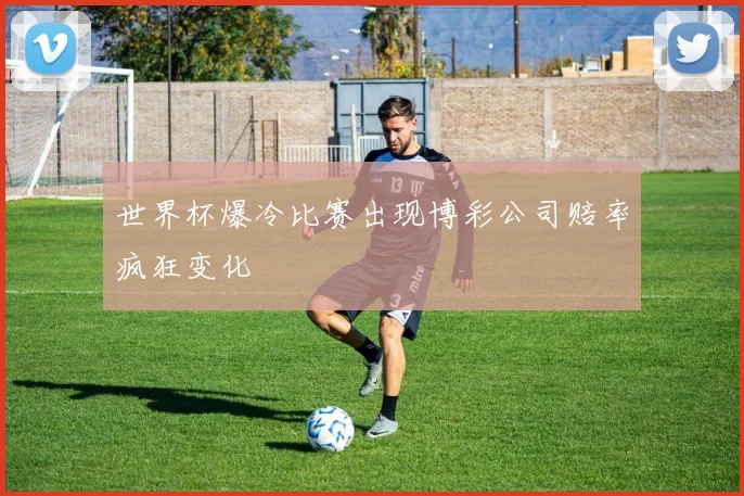 世界杯爆冷比赛出现博彩公司赔率疯狂变化
