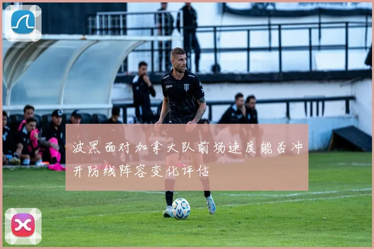 波黑面对加拿大队前场速度能否冲开防线阵容变化评估