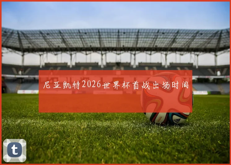 尼亚凯特2026世界杯首战出场时间