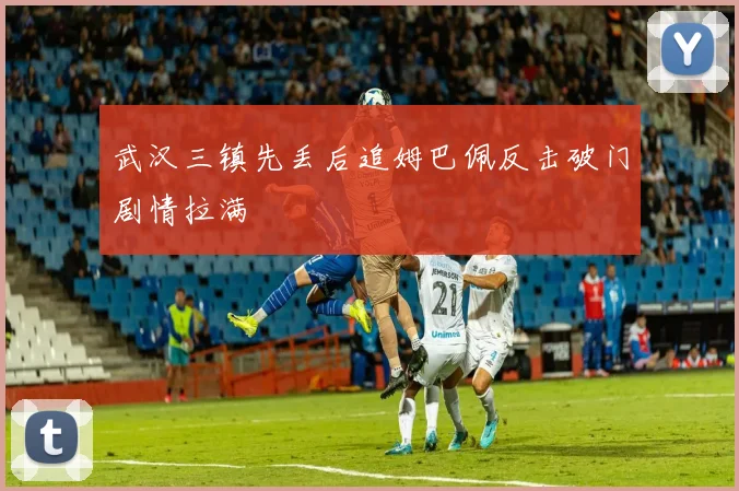 武汉三镇先丢后追姆巴佩反击破门剧情拉满