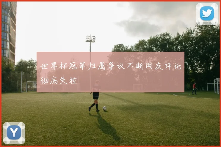 世界杯冠军归属争议不断网友评论彻底失控