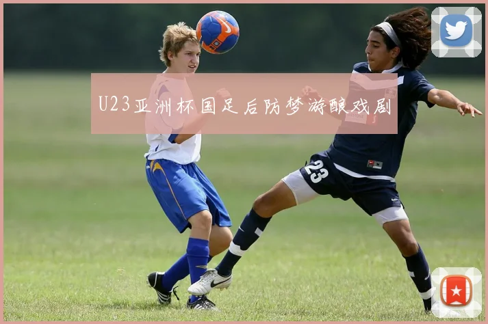 U23亚洲杯国足后防梦游酿戏剧