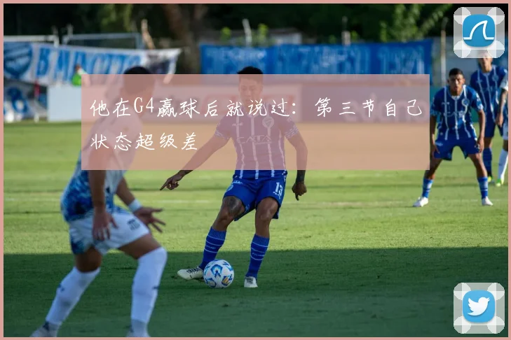 他在G4赢球后就说过：第三节自己状态超级差