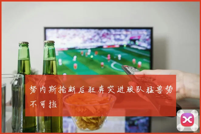 努内斯抢断后狂奔突进狼队猛兽势不可挡