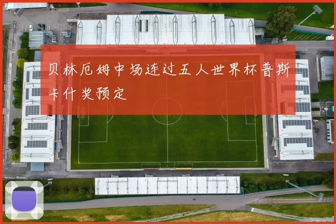 贝林厄姆中场连过五人世界杯普斯卡什奖预定