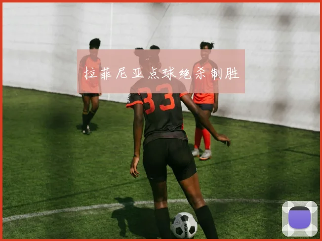 拉菲尼亚点球绝杀制胜