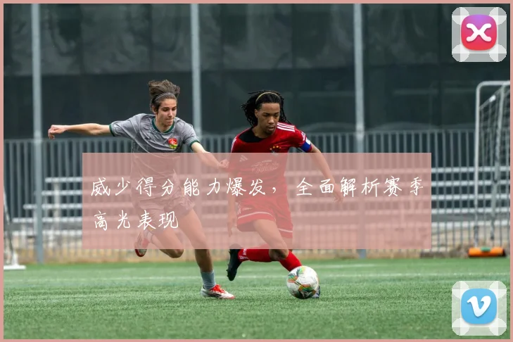 威少得分能力爆发，全面解析赛季高光表现