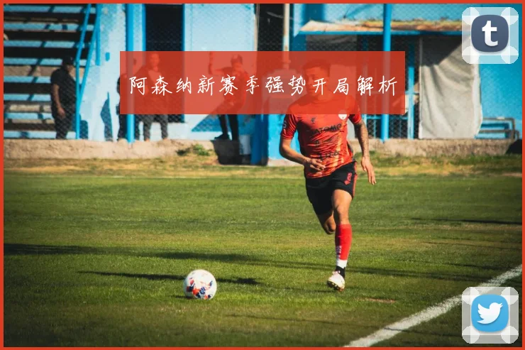 阿森纳新赛季强势开局解析