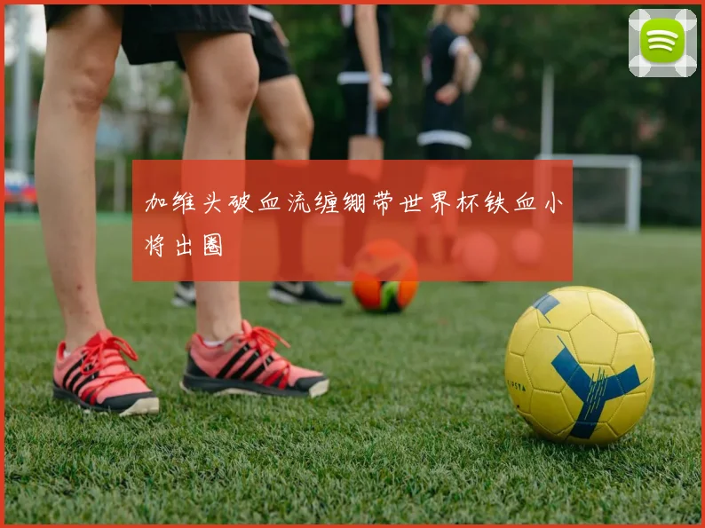 加维头破血流缠绷带世界杯铁血小将出圈