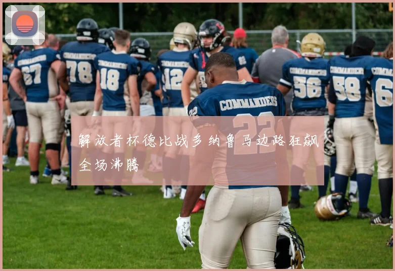 解放者杯德比战多纳鲁马边路狂飙全场沸腾