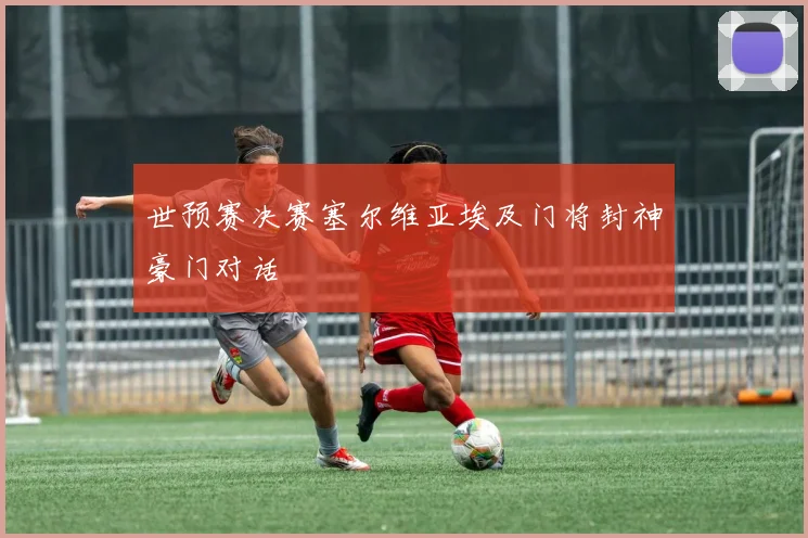 世预赛决赛塞尔维亚埃及门将封神豪门对话