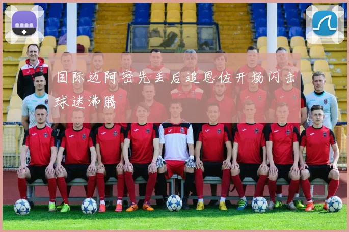 国际迈阿密先丢后追恩佐开场闪击球迷沸腾