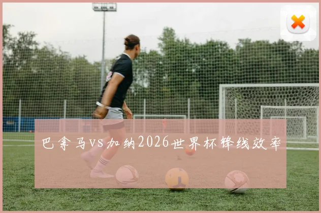巴拿马vs加纳2026世界杯锋线效率