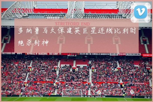 多纳鲁马久保建英巨星连线比利时绝杀封神