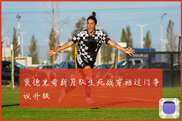 莫德里奇新月队生死战穿裆过门争议升级