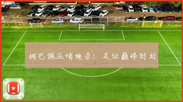 姆巴佩压哨绝杀：足坛巅峰时刻