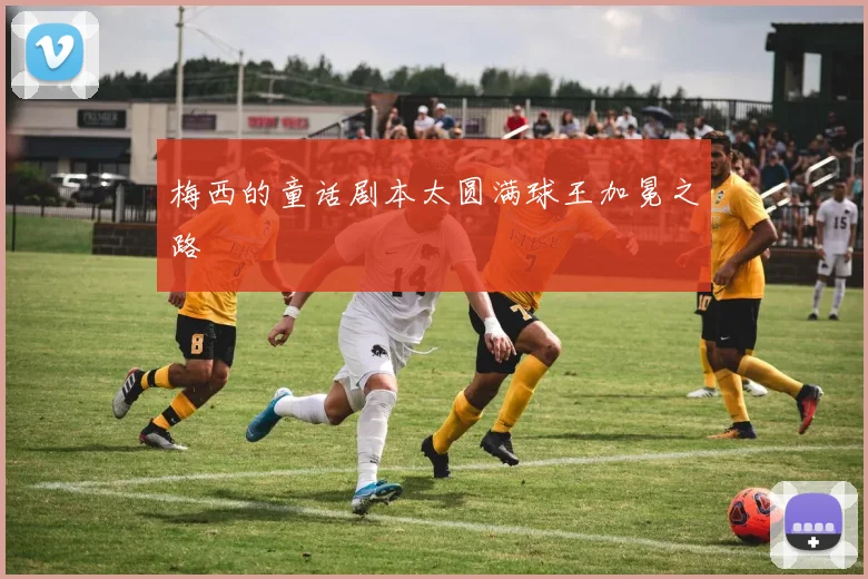 梅西的童话剧本太圆满球王加冕之路