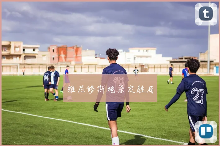 维尼修斯绝杀定胜局