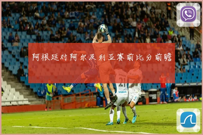阿根廷对阿尔及利亚赛前比分前瞻