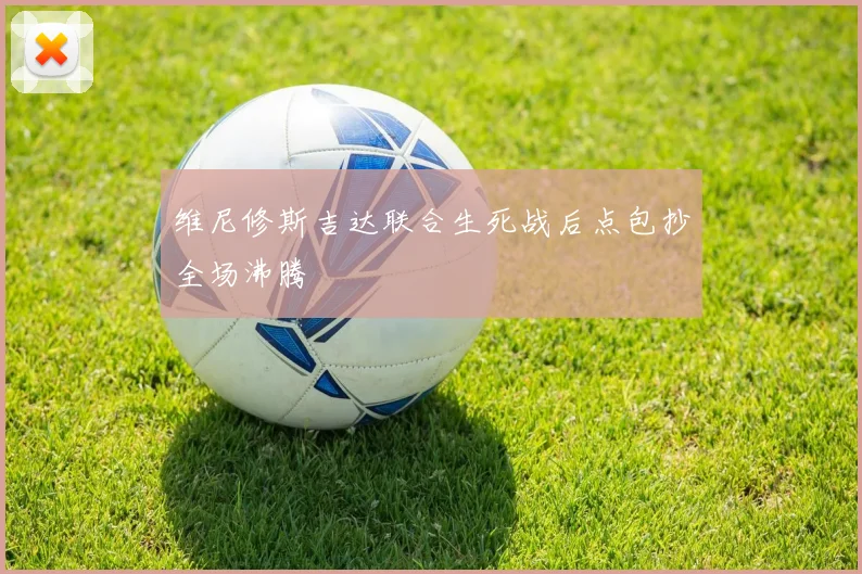 维尼修斯吉达联合生死战后点包抄全场沸腾