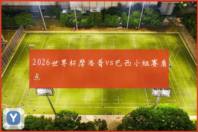 2026世界杯摩洛哥vs巴西小组赛看点
