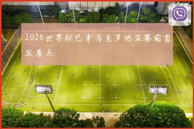 2026世界杯巴拿马克罗地亚赛前首发看点