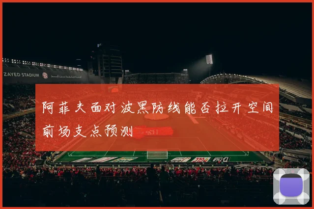 阿菲夫面对波黑防线能否拉开空间前场支点预测