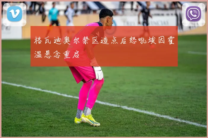 格瓦迪奥尔禁区造点后怒吼埃因霍温悬念重启