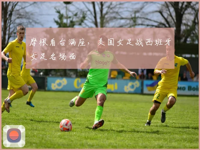 摩根看台满座，美国女足战西班牙女足名场面
