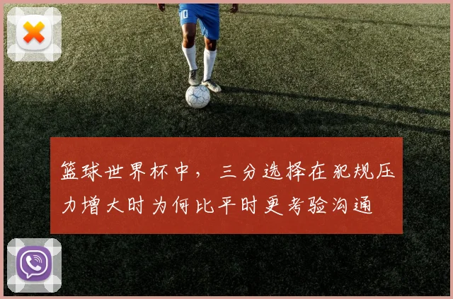 篮球世界杯中，三分选择在犯规压力增大时为何比平时更考验沟通