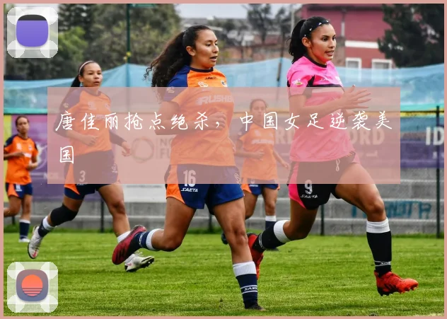 唐佳丽抢点绝杀，中国女足逆袭美国