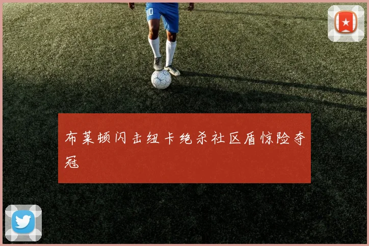 布莱顿闪击纽卡绝杀社区盾惊险夺冠