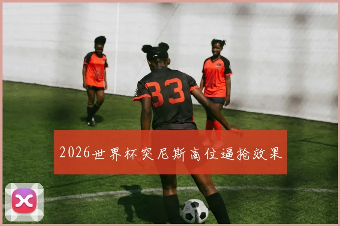 2026世界杯突尼斯高位逼抢效果