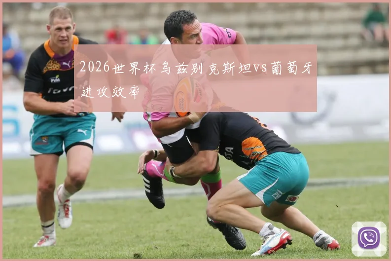 2026世界杯乌兹别克斯坦vs葡萄牙进攻效率