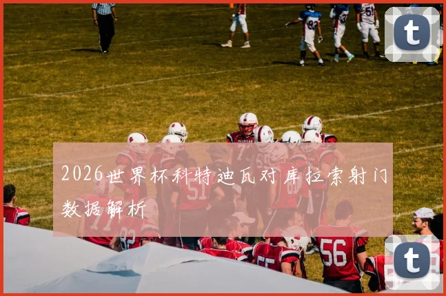 2026世界杯科特迪瓦对库拉索射门数据解析