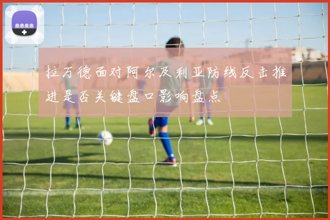 拉万德面对阿尔及利亚防线反击推进是否关键盘口影响盘点