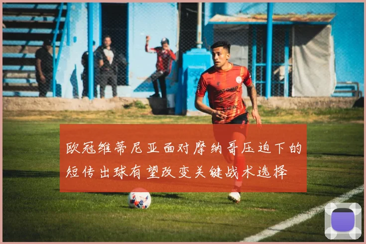 欧冠维蒂尼亚面对摩纳哥压迫下的短传出球有望改变关键战术选择